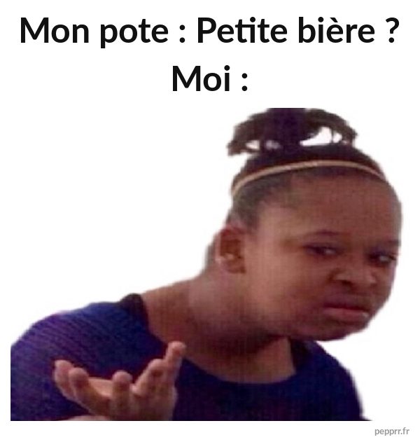 Mon pote : Petite bière ?
Moi :